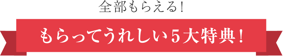 全部もらえる!もらってうれしい5大特典!