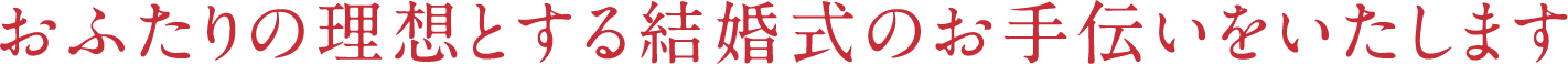 おふたりの理想とする結婚式のお手伝いをいたします