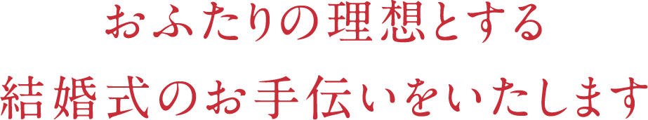 おふたりの理想とする結婚式のお手伝いをいたします