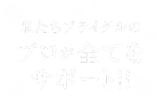 私たちブライダルのプロが全てをサポート!