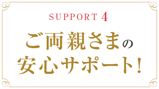 SUPPORT4 ご両親さまの安心サポート