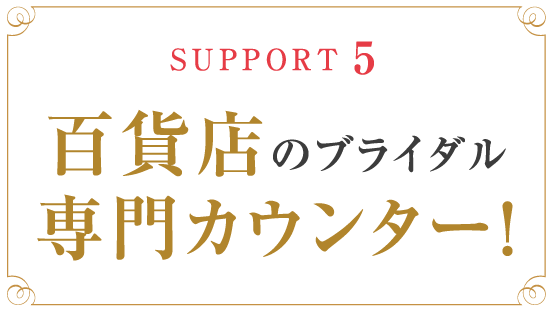 SUPPORT5 百貨店のブライダル専門カウンター！